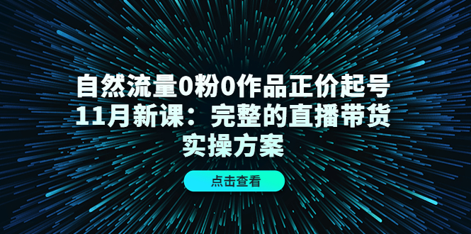 自然流量0粉0作品正价起号11月新课：完整的直播带货实操方案-海淘下载站