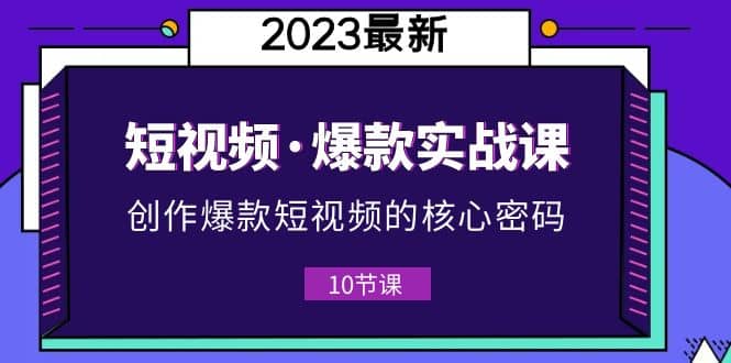 2023短视频·爆款实战课，创作·爆款短视频的核心·密码（10节视频课）-海淘下载站