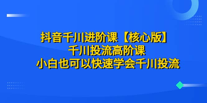 抖音千川进阶课【核心版】 千川投流高阶课 小白也可以快速学会千川投流-海淘下载站