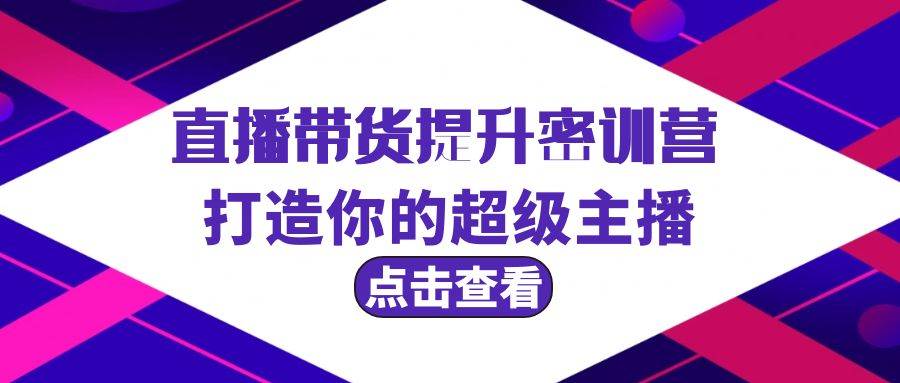 直播带货提升特训营，打造你的超级主播（3节直播课+配套资料）-海淘下载站