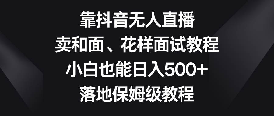 靠抖音无人直播，卖和面、花样面试教程，小白也能日入500+，落地保姆级教程-海淘下载站