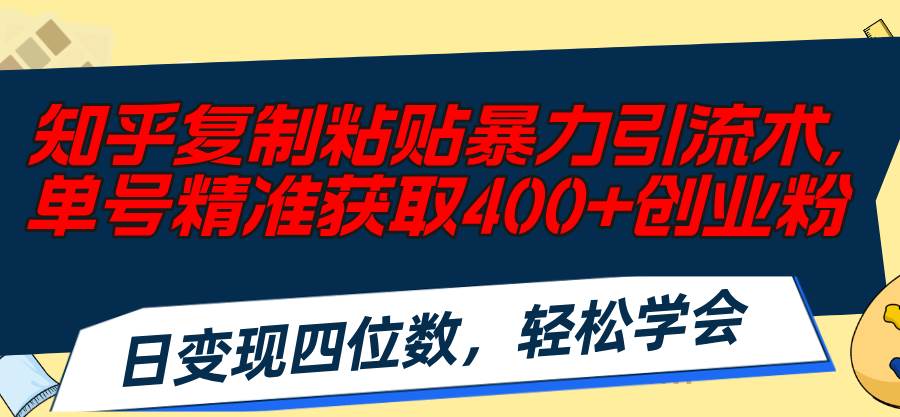 知乎复制粘贴暴力引流术，单号精准获取400+创业粉，日变现四位数，轻松…-海淘下载站