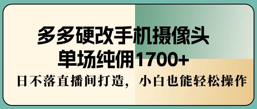 多多硬改手机摄像头，单场纯佣1700+，日不落直播间打造，小白也能轻松操作-海淘下载站