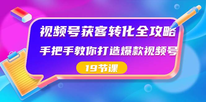 视频号-获客转化全攻略，手把手教你打造爆款视频号（19节课）-海淘下载站