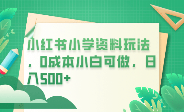 小红书小学资料玩法，0成本小白可做日入500+（教程+资料）-海淘下载站