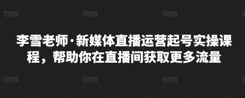 李雪老师·新媒体直播运营起号实操课程，帮助你在直播间获取更多流量-海淘下载站