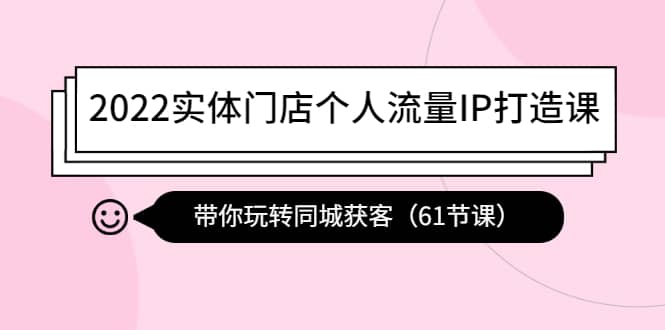 2022实体门店个人流量IP打造课：带你玩转同城获客（61节课）-海淘下载站