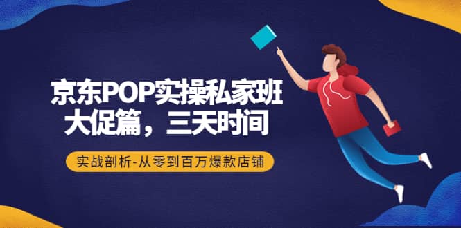 京东POP实操私家班：大促篇，3天时间，实战剖析-从零到百万爆款店铺-海淘下载站