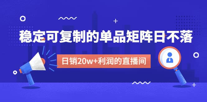 某电商线下课程，稳定可复制的单品矩阵日不落，做一个日销20w+利润的直播间-海淘下载站