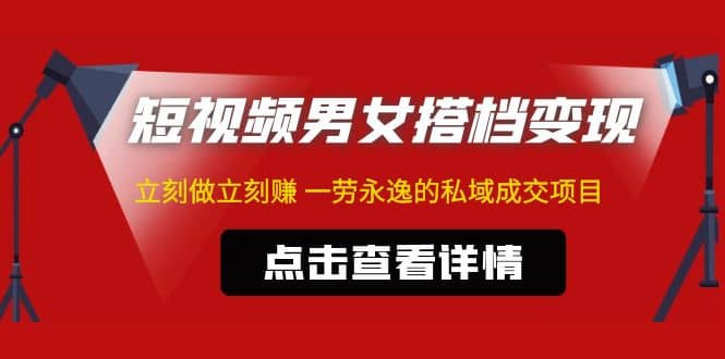 东哲·短视频男女搭档变现 立刻做立刻赚 一劳永逸的私域成交项目（不露脸）-海淘下载站