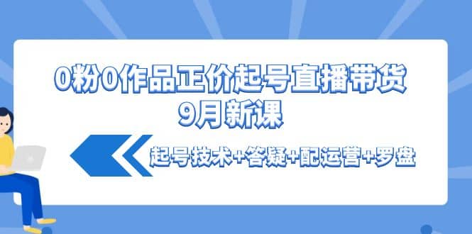 0粉0作品正价起号直播带货9月新课：起号技术+答疑+配运营+罗盘-海淘下载站