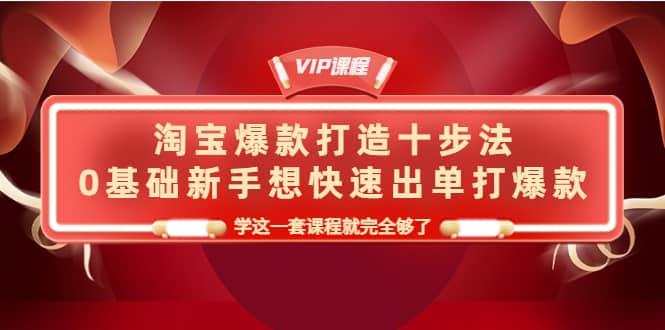 淘宝爆款打造十步法，0基础新手想快速出单打爆款，学这一套课程就完全够了-海淘下载站