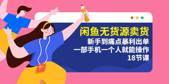 闲鱼无货源卖货：新手到痛点暴利出单，一部手机一个人就能操作（18节课）-海淘下载站