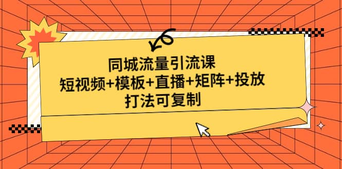 同城流量引流课：短视频+模板+直播+矩阵+投放，打法可复制(无水印)-海淘下载站