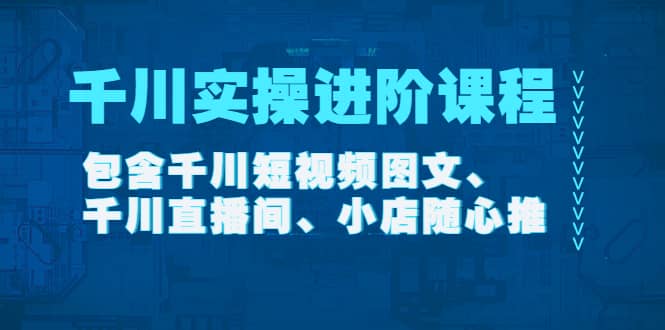 千川实操进阶课程（11月更新）包含千川短视频图文、千川直播间、小店随心推-海淘下载站