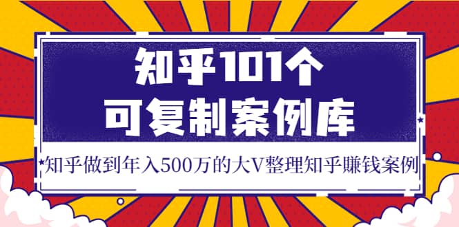 知乎101个可复制案例库，知乎做到年入500万的大V整理知乎賺钱案例-海淘下载站