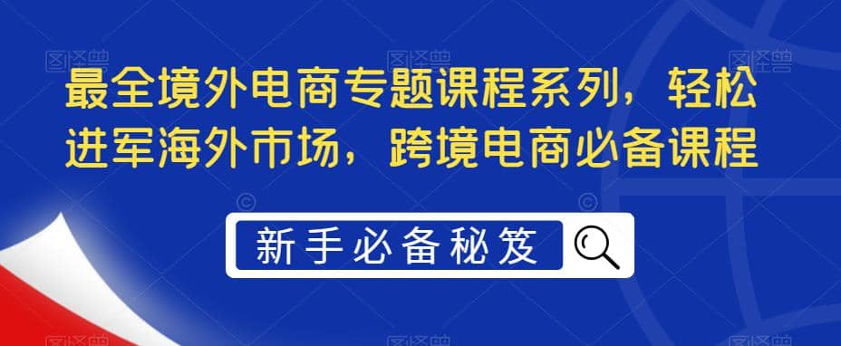 最全境外电商专题课程系列，轻松进军海外市场，跨境电商必备课程-海淘下载站