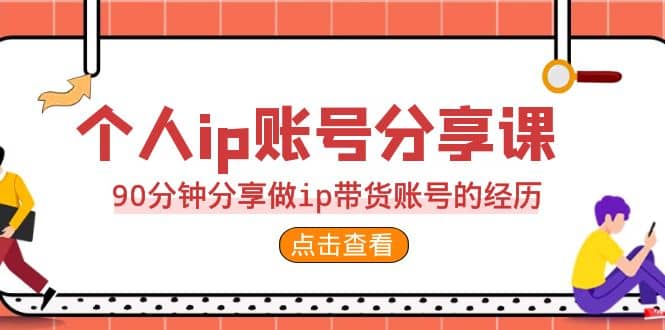 2023个人ip账号分享课，90分钟分享做ip带货账号的经历-海淘下载站