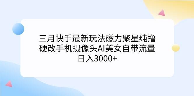 三月快手最新玩法磁力聚星纯撸，硬改手机摄像头AI美女自带流量日入3000+…-海淘下载站