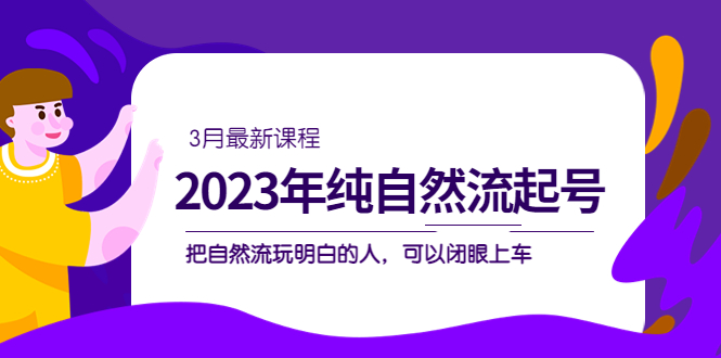 2023年纯自然流·起号课程，把自然流·玩明白的人 可以闭眼上车（3月更新）-海淘下载站