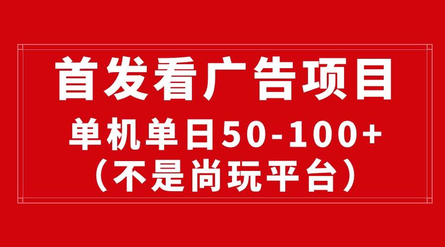 最新看广告平台(不是尚玩),单机一天稳定收益50-100+-海淘下载站