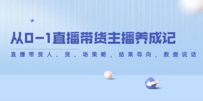 从0-1直播带货主播养成记，直播带货人、货、场策略，结果导向，数据说话-海淘下载站