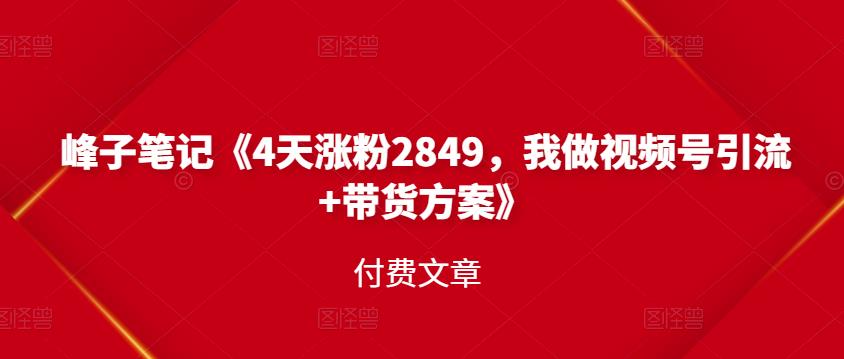 峰子笔记《4天涨粉2849，我做视频号引流+带货方案》付费文章-海淘下载站