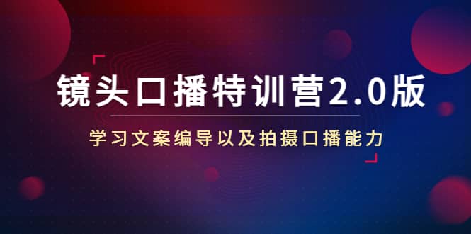 镜头口播特训营2.0版，学习文案编导以及拍摄口播能力（50节课时）-海淘下载站