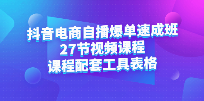 抖音电商自播爆单速成班：27节视频课程+课程配套工具表格-海淘下载站