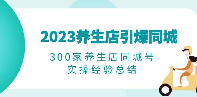 2023养生店·引爆同城，300家养生店同城号实操经验总结-海淘下载站