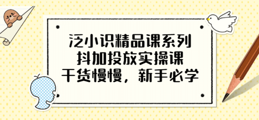 泛小识精品课系列：抖加投放实操课，干货慢慢，新手必学（12节视频课）-海淘下载站