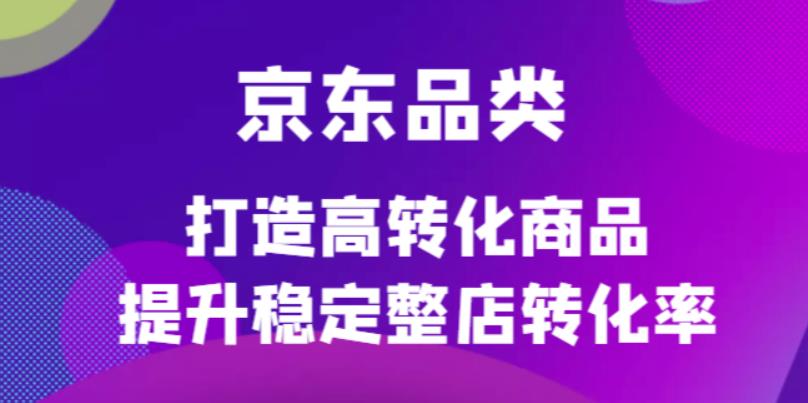 京东电商品类定制培训课程，打造高转化商品提升稳定整店转化率-海淘下载站