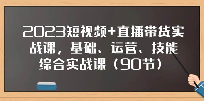 2023短视频+直播带货实战课，基础、运营、技能综合实操课（90节）-海淘下载站
