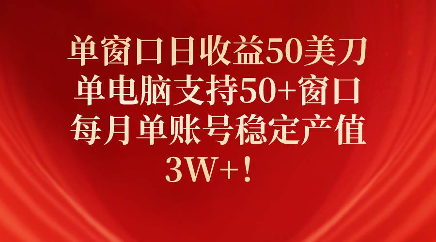单窗口日收益50美刀，单电脑支持50+窗口，每月单账号稳定产值3W+！-海淘下载站