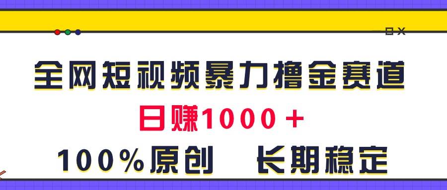 全网短视频暴力撸金赛道，日入1000＋！原创玩法，长期稳定-海淘下载站