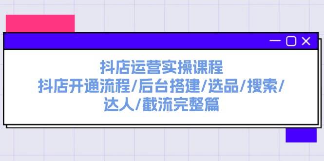 抖店运营实操课程：抖店开通流程/后台搭建/选品/搜索/达人/截流完整篇-海淘下载站