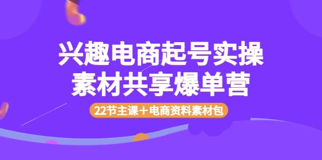 兴趣电商起号实操素材共享爆单营（22节主课＋电商资料素材包）-海淘下载站