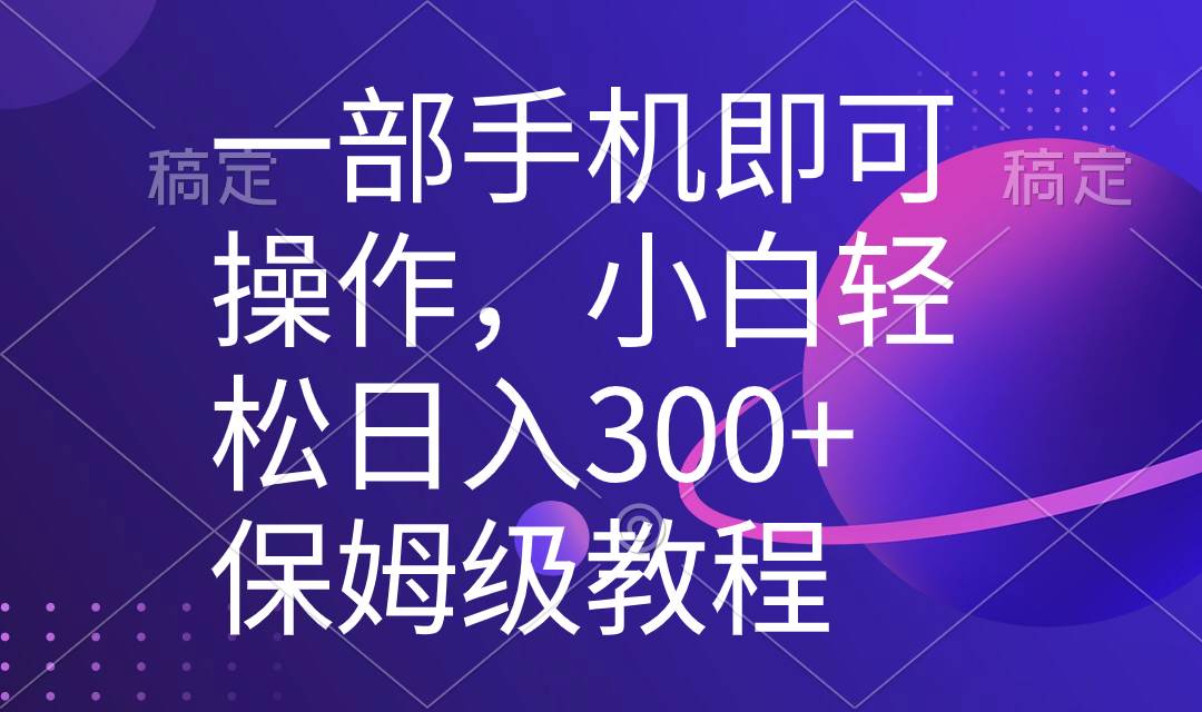 一部手机即可操作，小白轻松上手日入300+保姆级教程，五分钟一个原创视频-海淘下载站
