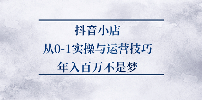 抖音小店从0-1实操与运营技巧,价值5980元-海淘下载站