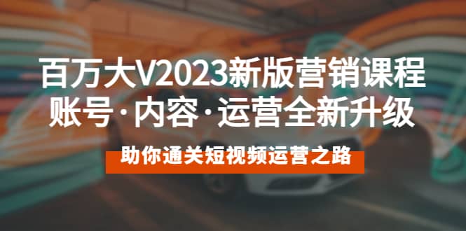 百万大V2023新版营销课 账号·内容·运营全新升级 通关短视频运营之路-海淘下载站