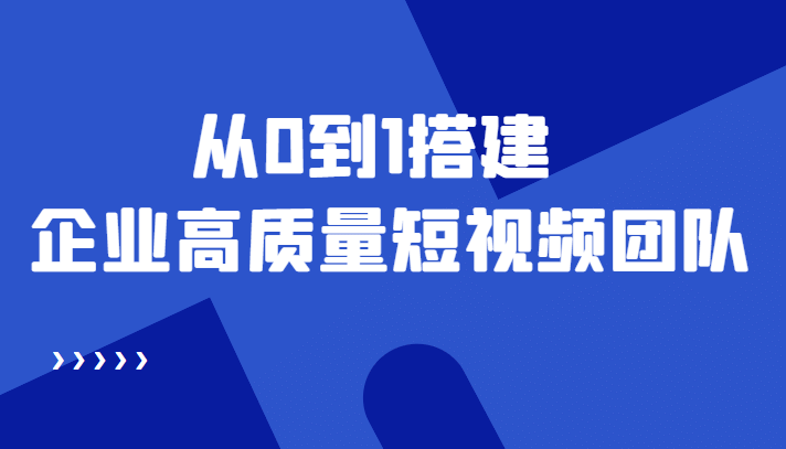 老板必学12节课，教你从0到1搭建企业高质量短视频团队，解决你的搭建难题-海淘下载站