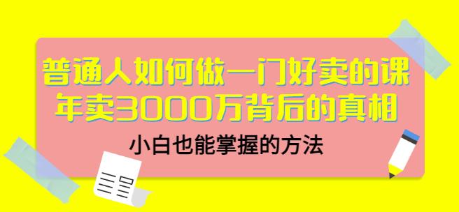 普通人如何做一门好卖的课：年卖3000万背后的真相，小白也能掌握的方法！-海淘下载站