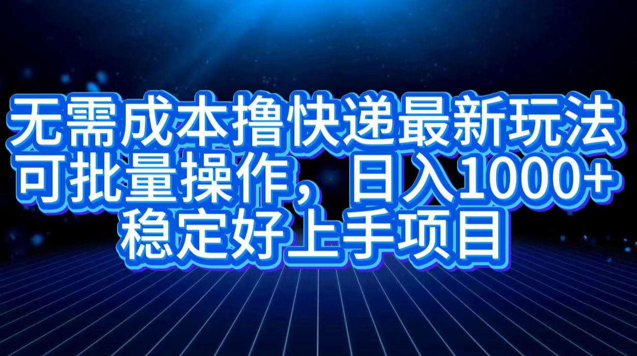 无需成本撸快递最新玩法,可批量操作，日入1000+，稳定好上手项目-海淘下载站