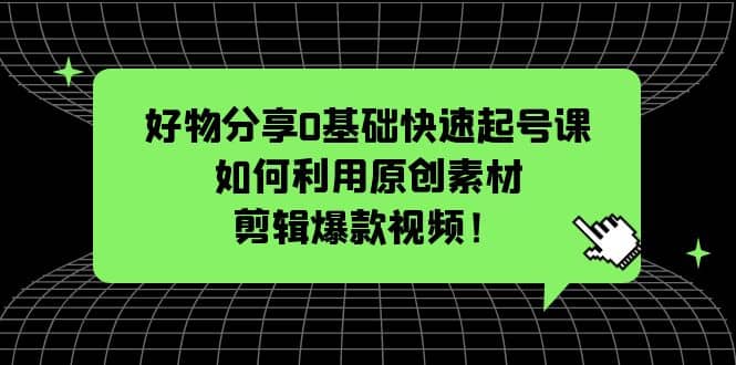 好物分享0基础快速起号课：如何利用原创素材剪辑爆款视频！-海淘下载站