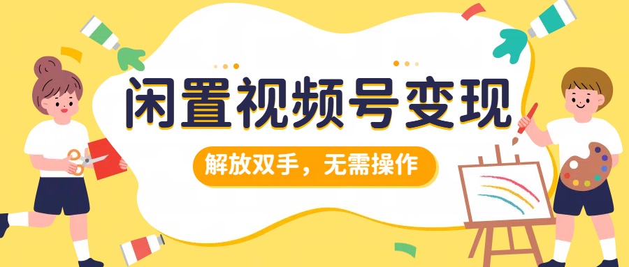 闲置视频号变现，搞钱项目再升级，解放双手，无需操作，最高单日500+-海淘下载站