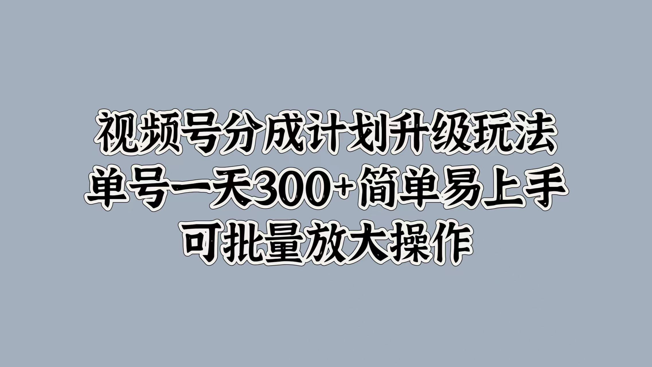 视频号分成计划升级玩法，单号一天300+简单易上手，可批量放大操作-海淘下载站