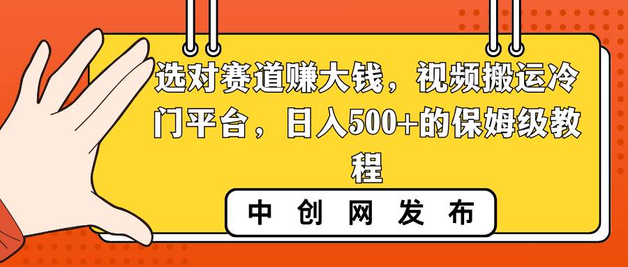 选对赛道赚大钱，视频搬运冷门平台，日入500+的保姆级教程-海淘下载站