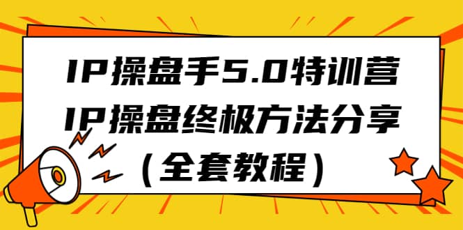 IP操盘手5.0特训营，IP操盘终极方法分享（全套教程）-海淘下载站