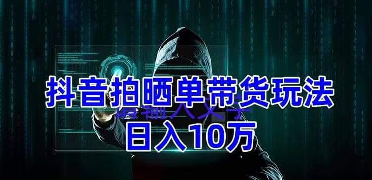 抖音拍晒单带货玩法分享 项目整体流程简单 有团队实测【教程+素材】-海淘下载站