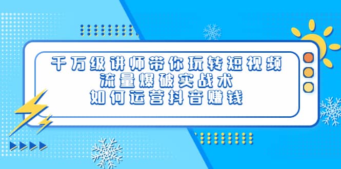 千万级讲师带你玩转短视频，流量爆破实战术，如何运营抖音赚钱-海淘下载站